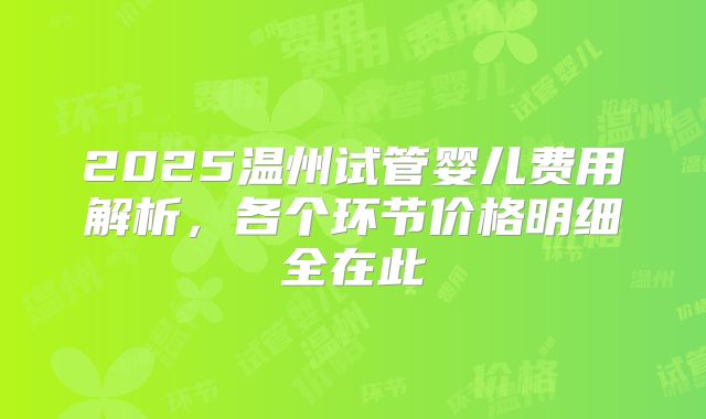 2025温州试管婴儿费用解析,各个环节价格明细全在此