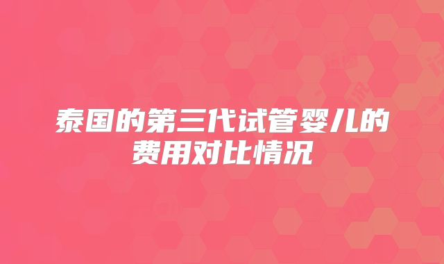 泰国的第三代试管婴儿的费用对比情况