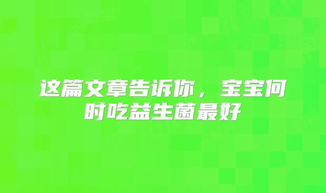 这篇文章告诉你，宝宝何时吃益生菌最好
