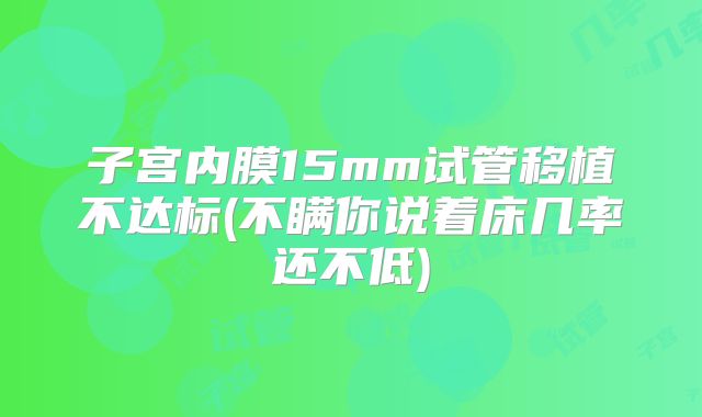子宫内膜15mm试管移植不达标(不瞒你说着床几率还不低)