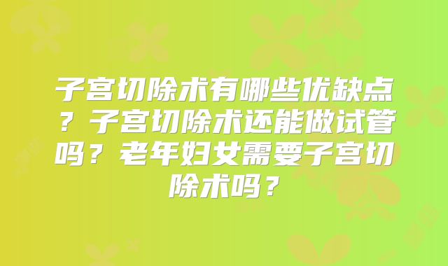 子宫切除术有哪些优缺点？子宫切除术还能做试管吗？老年妇女需要子宫切除术吗？