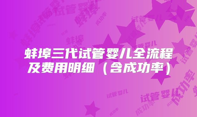 蚌埠三代试管婴儿全流程及费用明细（含成功率）