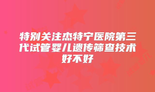 特别关注杰特宁医院第三代试管婴儿遗传筛查技术好不好