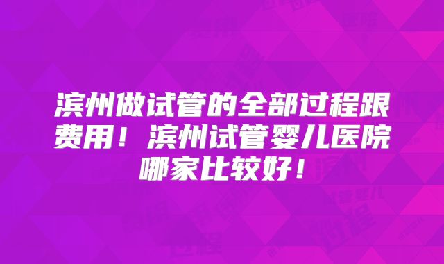 滨州做试管的全部过程跟费用！滨州试管婴儿医院哪家比较好！