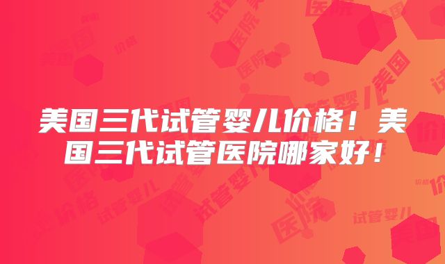 美国三代试管婴儿价格!美国三代试管医院哪家好!