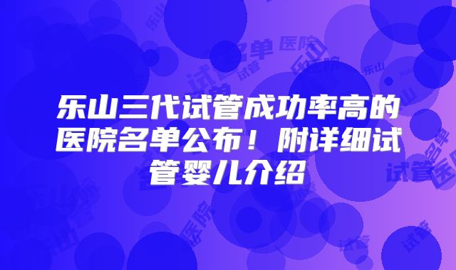 乐山三代试管成功率高的医院名单公布！附详细试管婴儿介绍