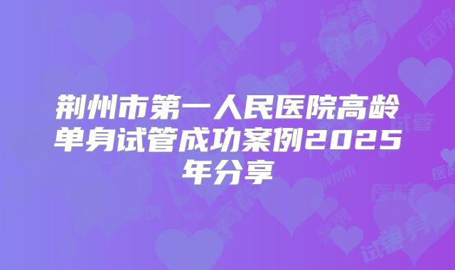 荆州市第一人民医院高龄单身试管成功案例2025年分享