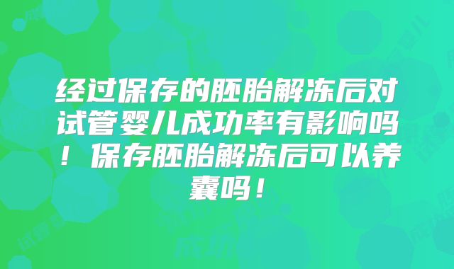 经过保存的胚胎解冻后对试管婴儿成功率有影响吗！保存胚胎解冻后可以养囊吗！