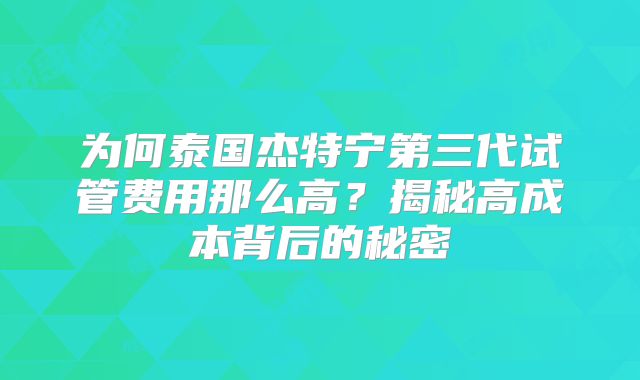 为何泰国杰特宁第三代试管费用那么高？揭秘高成本背后的秘密