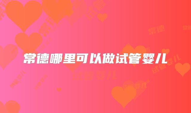 常德哪里可以做试管婴儿