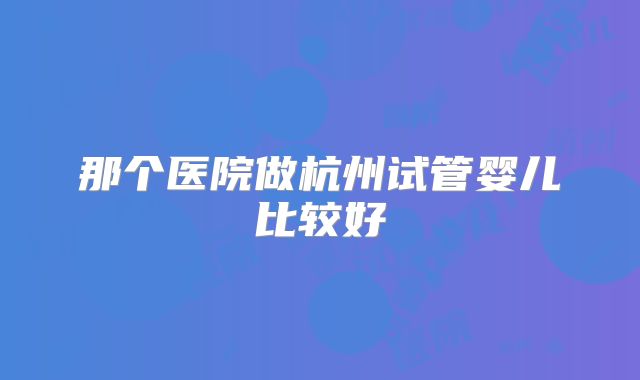 那个医院做杭州试管婴儿比较好