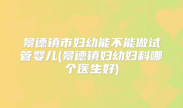 景德镇市妇幼能不能做试管婴儿(景德镇妇幼妇科哪个医生好)