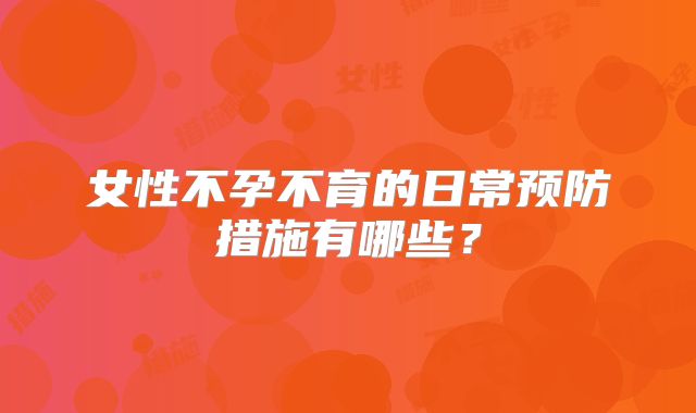 女性不孕不育的日常预防措施有哪些？