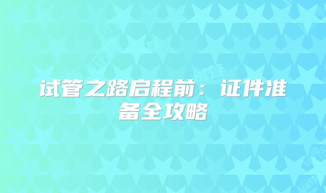试管之路启程前：证件准备全攻略