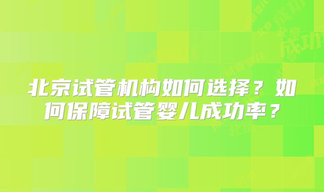 北京试管机构如何选择？如何保障试管婴儿成功率？