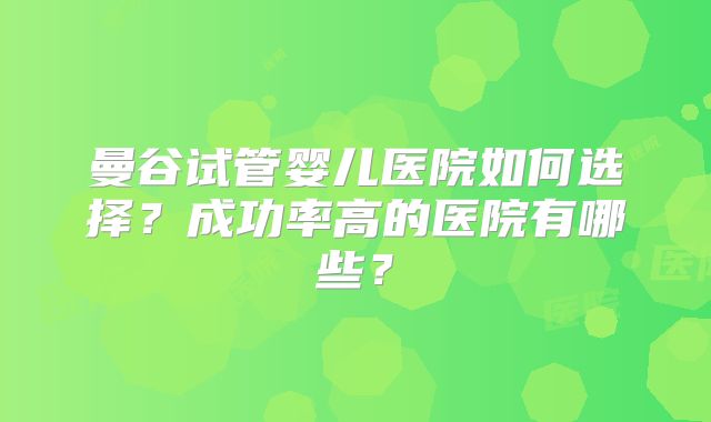 曼谷试管婴儿医院如何选择？成功率高的医院有哪些？
