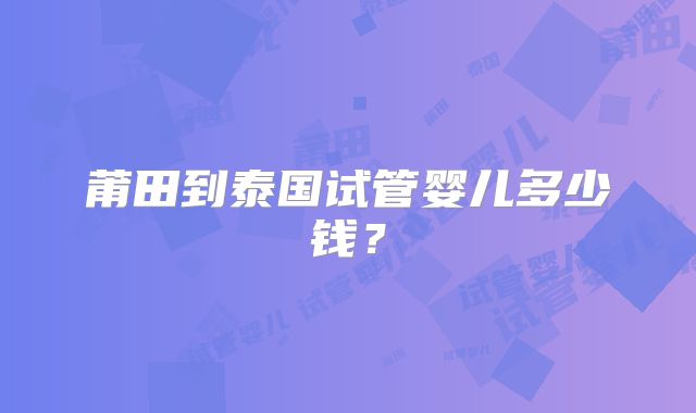 莆田到泰国试管婴儿多少钱？