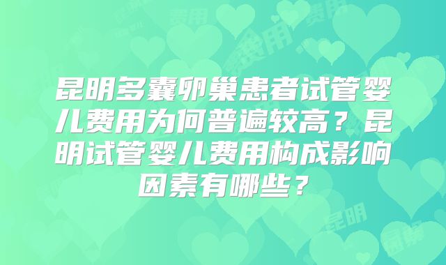 昆明多囊卵巢患者试管婴儿费用为何普遍较高？昆明试管婴儿费用构成影响因素有哪些？