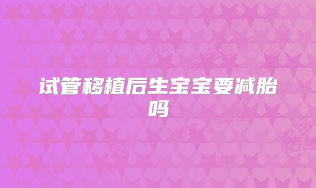 试管移植后生宝宝要减胎吗