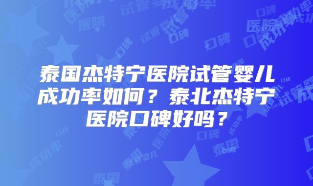 泰国杰特宁医院试管婴儿成功率如何？泰北杰特宁医院口碑好吗？