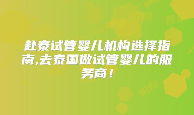 赴泰试管婴儿机构选择指南,去泰国做试管婴儿的服务商！