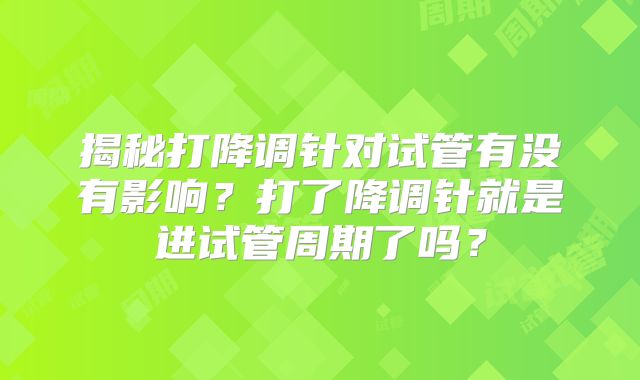 揭秘打降调针对试管有没有影响？打了降调针就是进试管周期了吗？