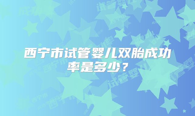 西宁市试管婴儿双胎成功率是多少?