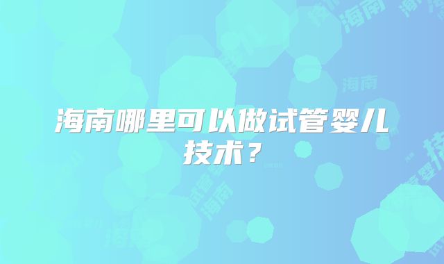 海南哪里可以做试管婴儿技术？