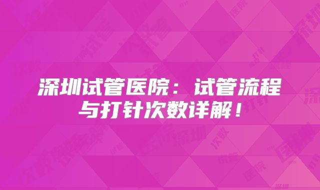 深圳试管医院：试管流程与打针次数详解！