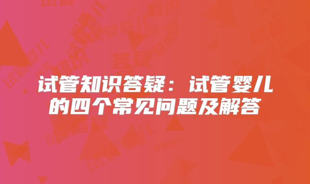 试管知识答疑：试管婴儿的四个常见问题及解答