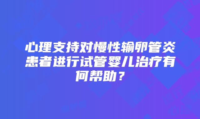 心理支持对慢性输卵管炎患者进行试管婴儿治疗有何帮助？