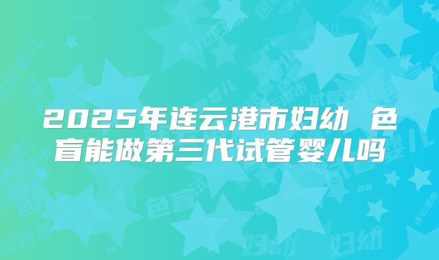 2025年连云港市妇幼 色盲能做第三代试管婴儿吗