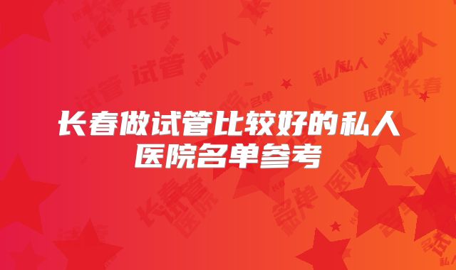 长春做试管比较好的私人医院名单参考