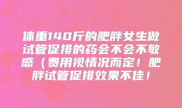 体重140斤的肥胖女生做试管促排的药会不会不敏感(费用视情况而定!肥胖试管促排效果不佳!