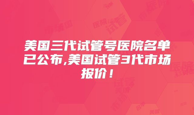 美国三代试管号医院名单已公布,美国试管3代市场报价！