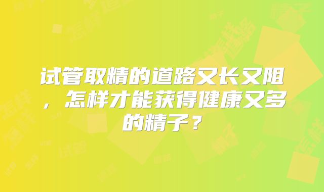 试管取精的道路又长又阻，怎样才能获得健康又多的精子？