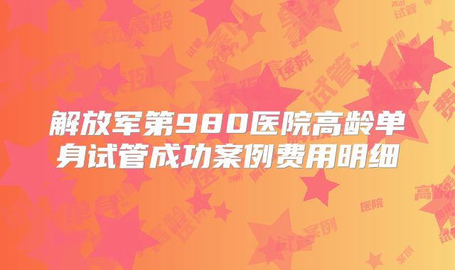解放军第980医院高龄单身试管成功案例费用明细