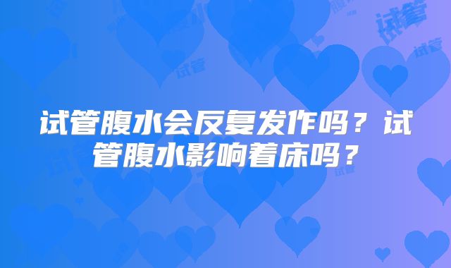 试管腹水会反复发作吗？试管腹水影响着床吗？