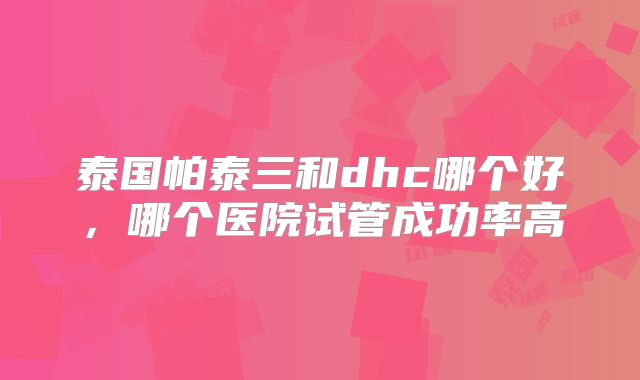泰国帕泰三和dhc哪个好，哪个医院试管成功率高