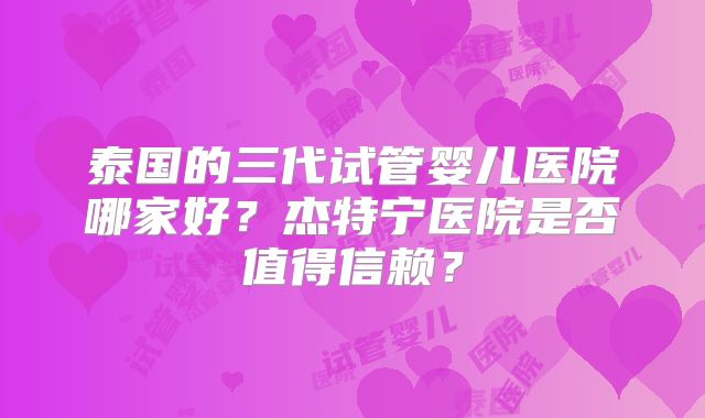 泰国的三代试管婴儿医院哪家好？杰特宁医院是否值得信赖？