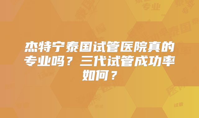 杰特宁泰国试管医院真的专业吗？三代试管成功率如何？
