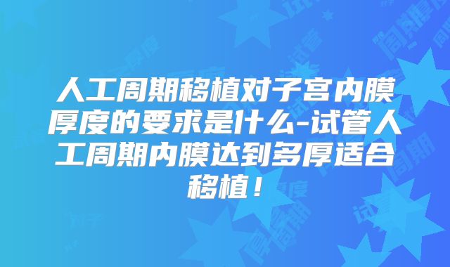 人工周期移植对子宫内膜厚度的要求是什么-试管人工周期内膜达到多厚适合移植！