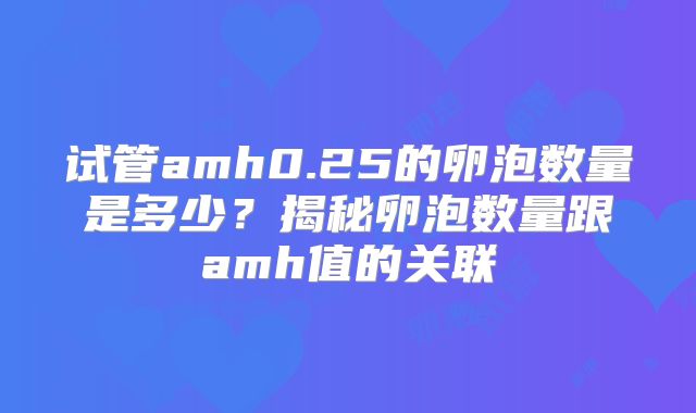 试管amh0.25的卵泡数量是多少？揭秘卵泡数量跟amh值的关联