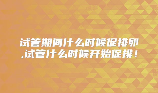 试管期间什么时候促排卵,试管什么时候开始促排！