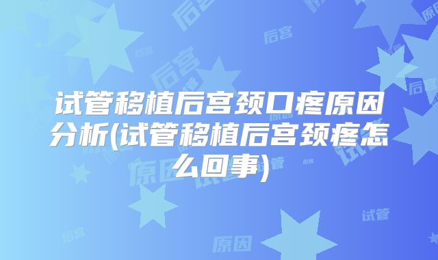 试管移植后宫颈口疼原因分析(试管移植后宫颈疼怎么回事)