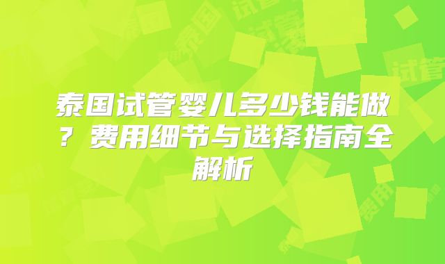 泰国试管婴儿多少钱能做？费用细节与选择指南全解析