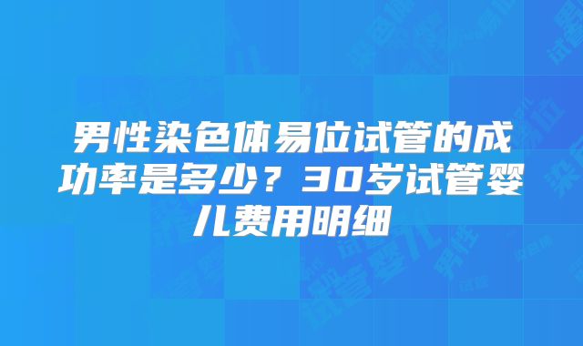 男性染色体易位试管的成功率是多少？30岁试管婴儿费用明细