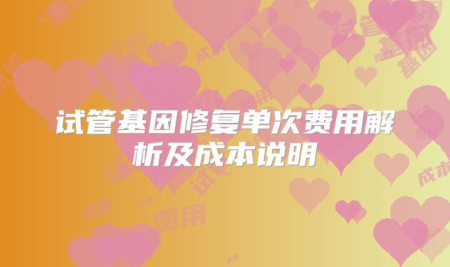 试管基因修复单次费用解析及成本说明