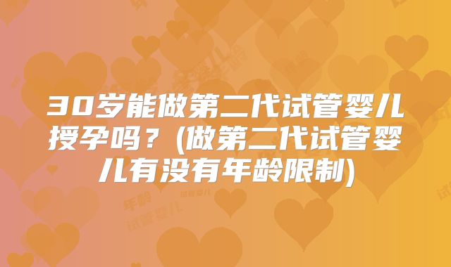 30岁能做第二代试管婴儿授孕吗?(做第二代试管婴儿有没有年龄限制)