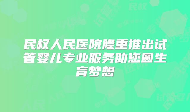 民权人民医院隆重推出试管婴儿专业服务助您圆生育梦想